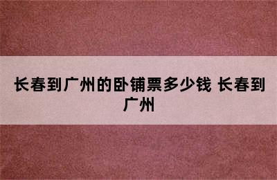 长春到广州的卧铺票多少钱 长春到广州